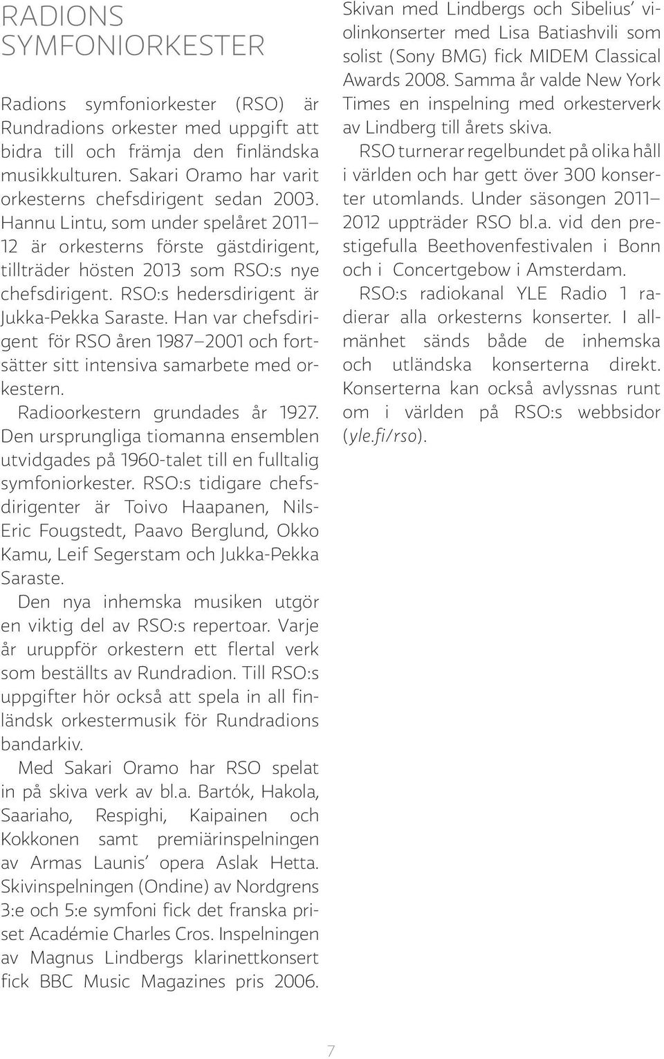 RSO:s hedersdirigent är Jukka-Pekka Saraste. Han var chefsdirigent för RSO åren 1987 2001 och fortsätter sitt intensiva samarbete med orkestern. Radioorkestern grundades år 1927.