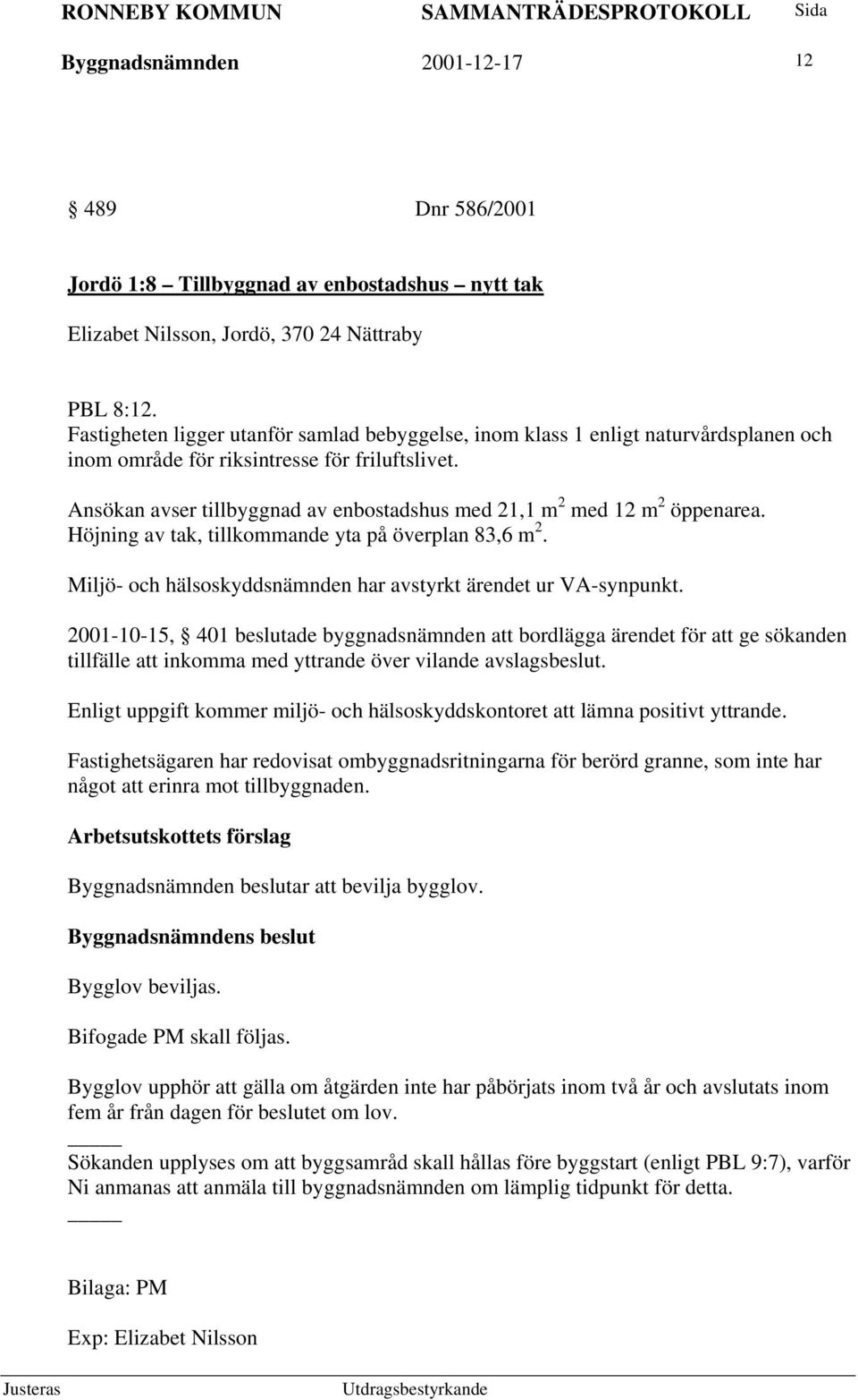 Ansökan avser tillbyggnad av enbostadshus med 21,1 m 2 med 12 m 2 öppenarea. Höjning av tak, tillkommande yta på överplan 83,6 m 2. Miljö- och hälsoskyddsnämnden har avstyrkt ärendet ur VA-synpunkt.