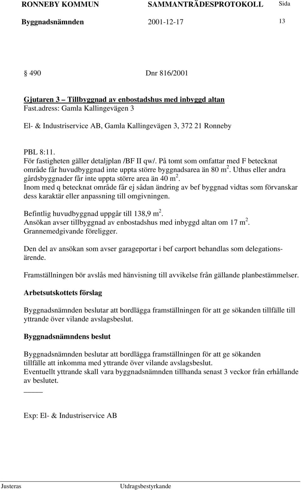På tomt som omfattar med F betecknat område får huvudbyggnad inte uppta större byggnadsarea än 80 m 2. Uthus eller andra gårdsbyggnader får inte uppta större area än 40 m 2.