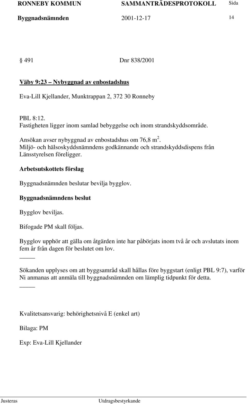 Miljö- och hälsoskyddsnämndens godkännande och strandskyddsdispens från Länsstyrelsen föreligger. Byggnadsnämnden beslutar bevilja bygglov. Bygglov beviljas. Bifogade PM skall följas.