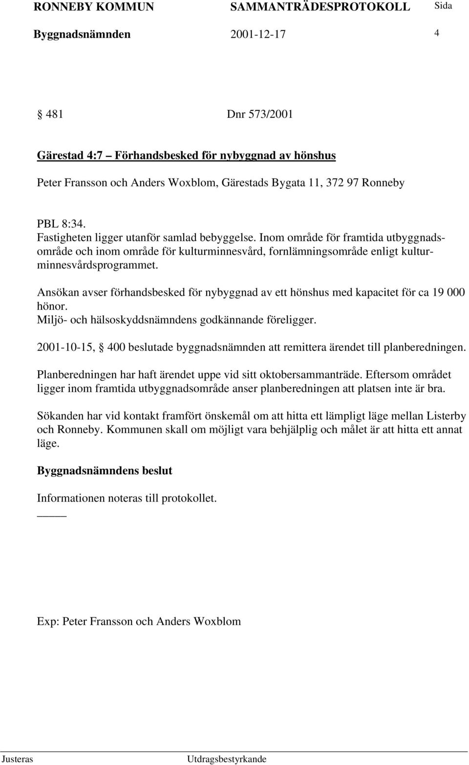 Ansökan avser förhandsbesked för nybyggnad av ett hönshus med kapacitet för ca 19 000 hönor. Miljö- och hälsoskyddsnämndens godkännande föreligger.