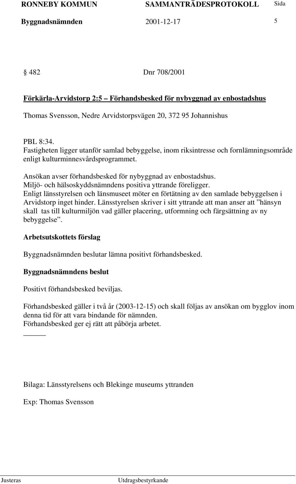 Miljö- och hälsoskyddsnämndens positiva yttrande föreligger. Enligt länsstyrelsen och länsmuseet möter en förtätning av den samlade bebyggelsen i Arvidstorp inget hinder.