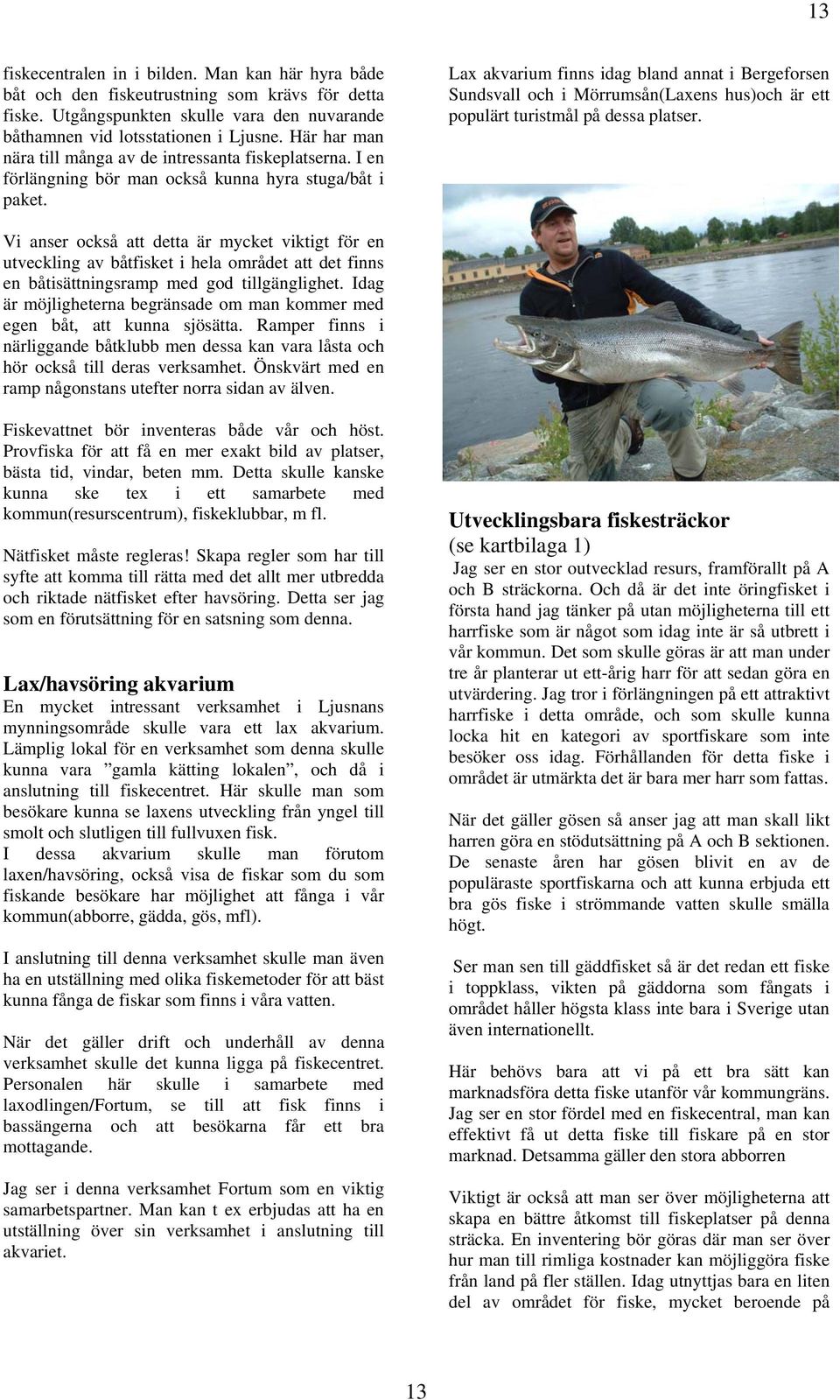 Lax akvarium finns idag bland annat i Bergeforsen Sundsvall och i Mörrumsån(Laxens hus)och är ett populärt turistmål på dessa platser.