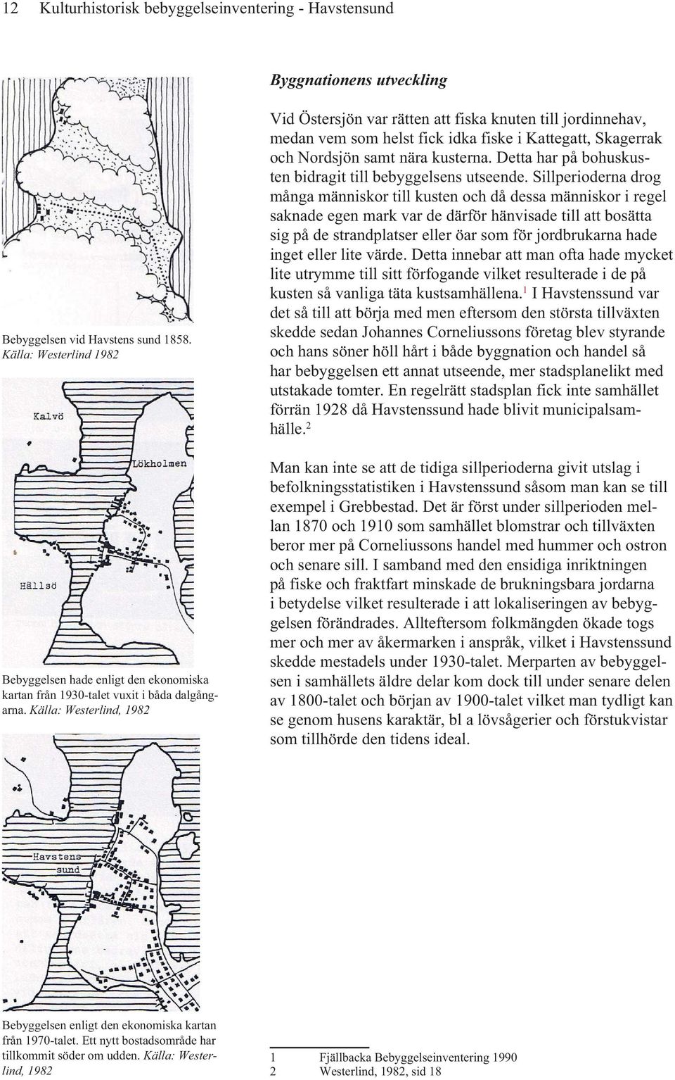 Källa: Westerlind, 1982 Vid Östersjön var rätten att fiska knuten till jordinnehav, medan vem som helst fick idka fiske i Kattegatt, Skagerrak och Nordsjön samt nära kusterna.