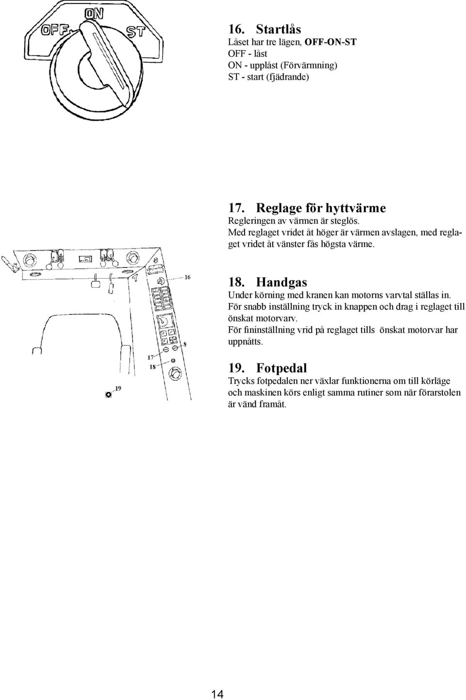 Handgas Under körning med kranen kan motorns varvtal ställas in. För snabb inställning tryck in knappen och drag i reglaget till önskat motorvarv.