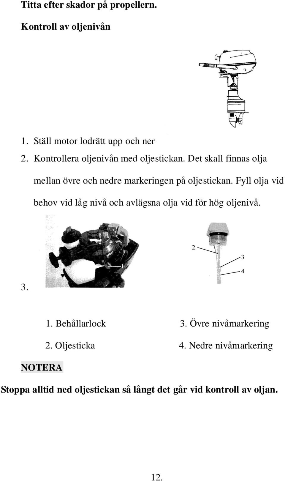 Det skall finnas olja mellan övre och nedre markeringen på oljestickan.