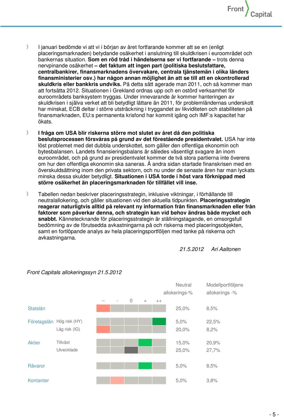 tjänstemän i olika länders finansministerier osv.) har någon annan möjlighet än att se till att en okontrollerad skuldkris eller bankkris undviks.