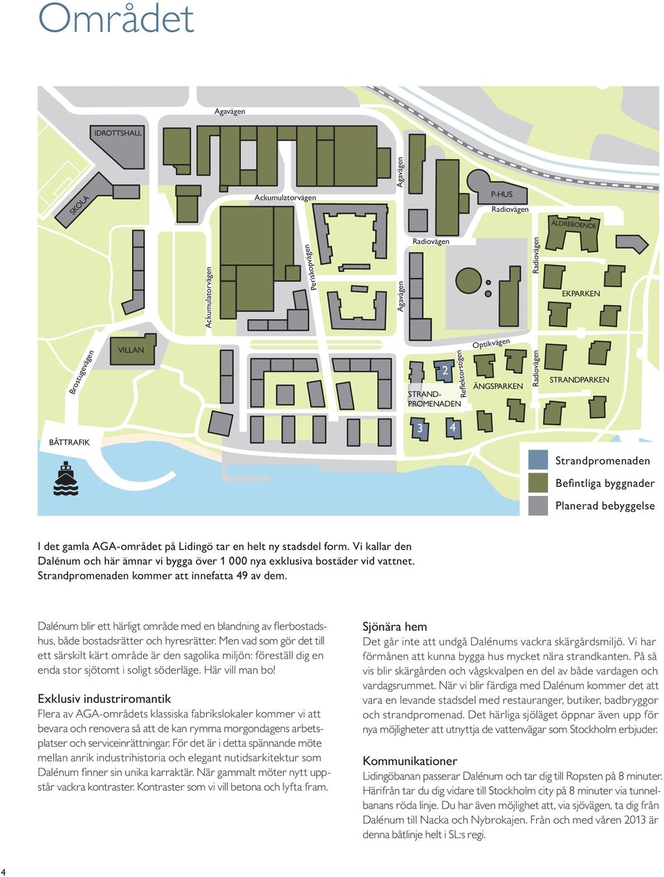 Vi kallar den Dalénum och här ämnar vi bygga över nya exklusiva bostäder vid vattnet. Strandpromenaden kommer att innefatta av dem.