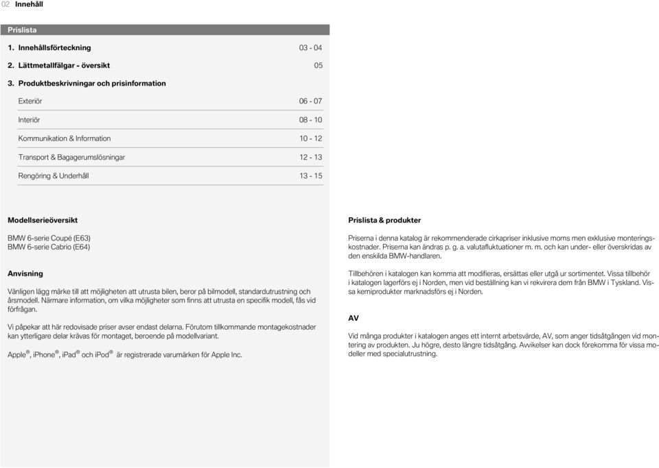 12-13 Rengöring & Underhåll 13-15 Modellserieöversikt BMW 6-serie Coupé (E63) BMW 6-serie Cabrio (E64) Anvisning Vänligen lägg märke till att möjligheten att utrusta bilen, beror på bilmodell,