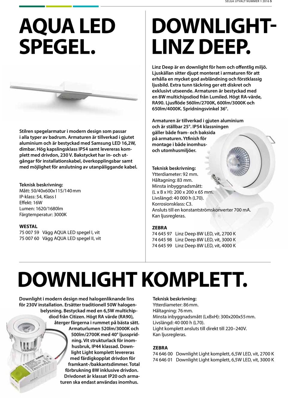 Armaturen är bestyckad med en 8W multichipsdiod från Lumiled. Högt RA-värde, RA90. Ljusflöde 560lm/2700K, 600lm/3000K och 650lm/4000K. Spridningsvinkel 36.