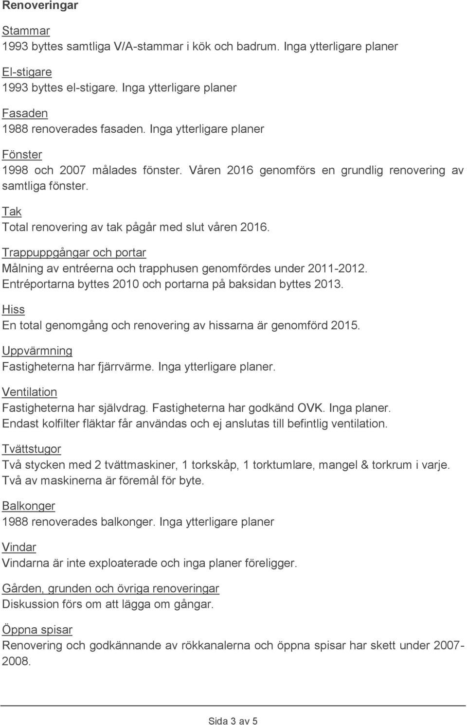 Trappuppgångar och portar Målning av entréerna och trapphusen genomfördes under 2011-2012. Entréportarna byttes 2010 och portarna på baksidan byttes 2013.