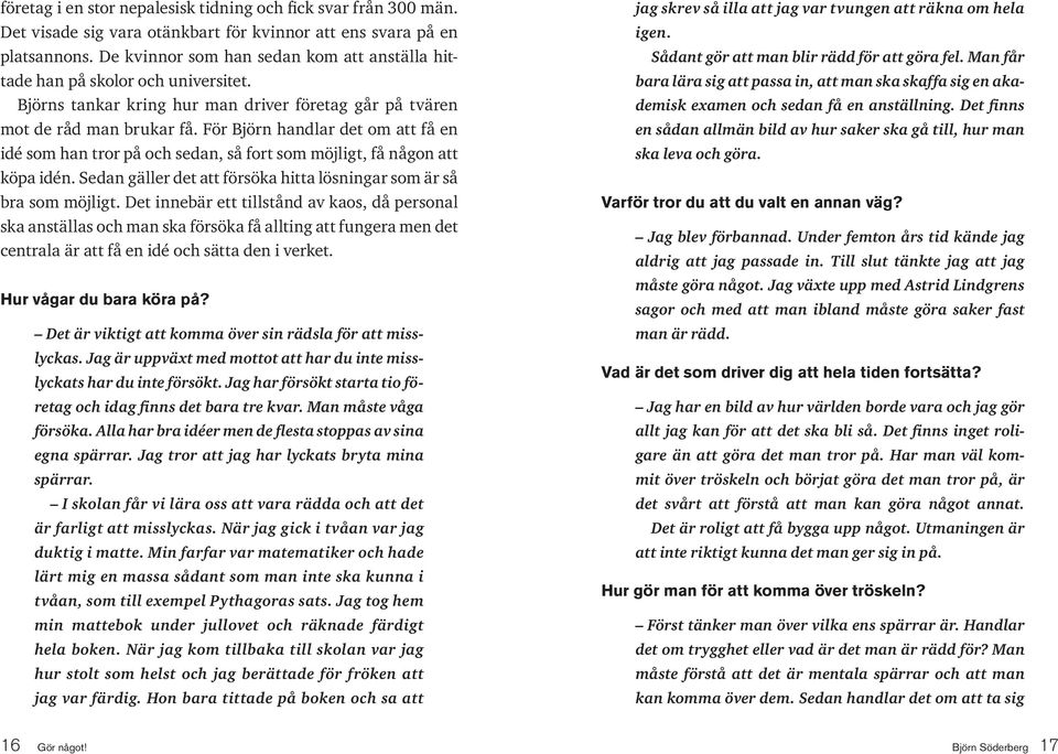 För Björn handlar det om att få en idé som han tror på och sedan, så fort som möjligt, få någon att köpa idén. Sedan gäller det att försöka hitta lösningar som är så bra som möjligt.