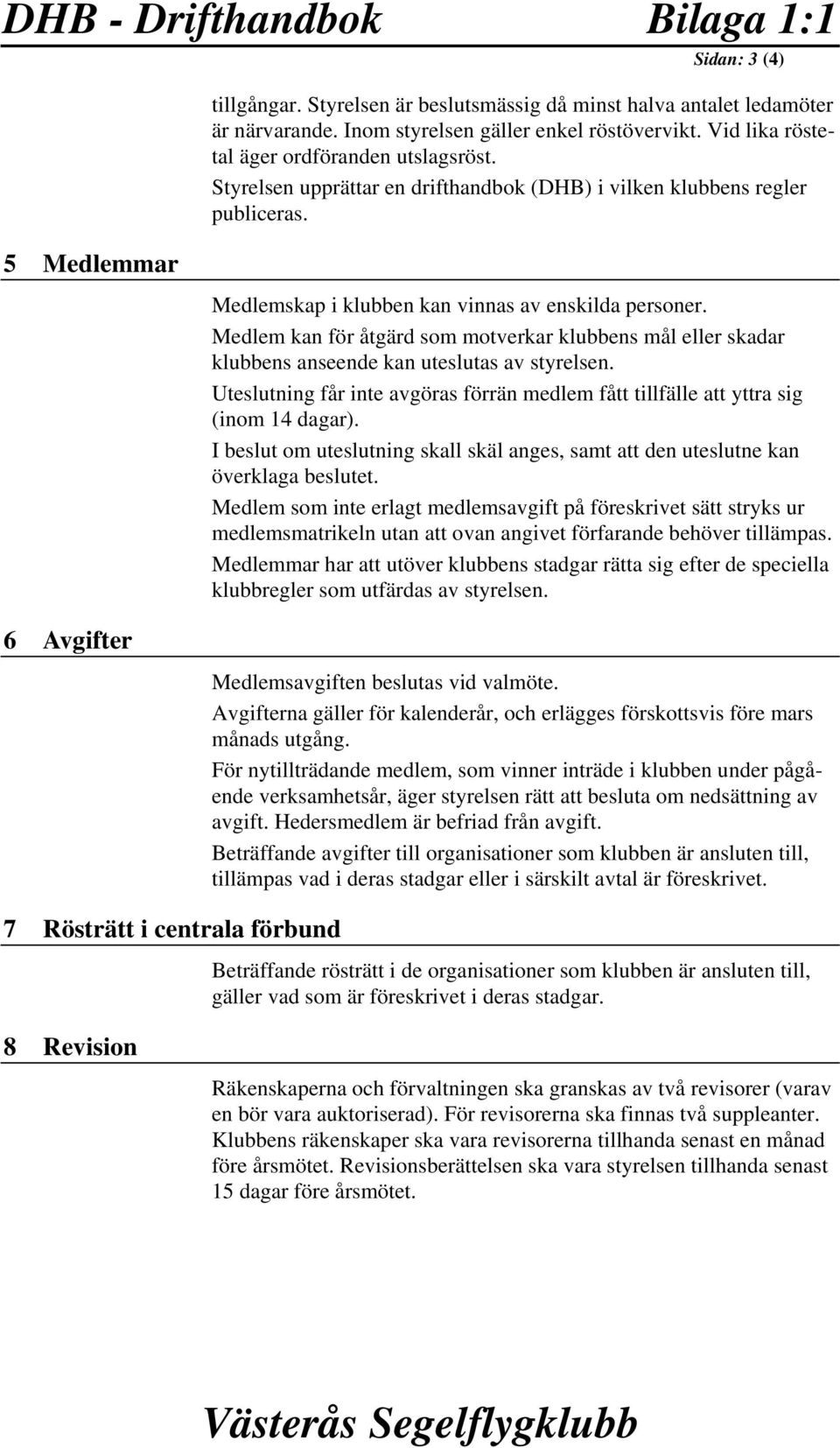 5 Medlemmar 6 Avgifter Medlemskap i klubben kan vinnas av enskilda personer. Medlem kan för åtgärd som motverkar klubbens mål eller skadar klubbens anseende kan uteslutas av styrelsen.