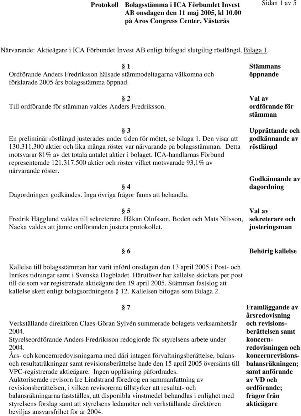 3 En preliminär röstlängd justerades under tiden för mötet, se bilaga 1. Den visar att 130.311.300 aktier och lika många röster var närvarande på bolagsstämman.