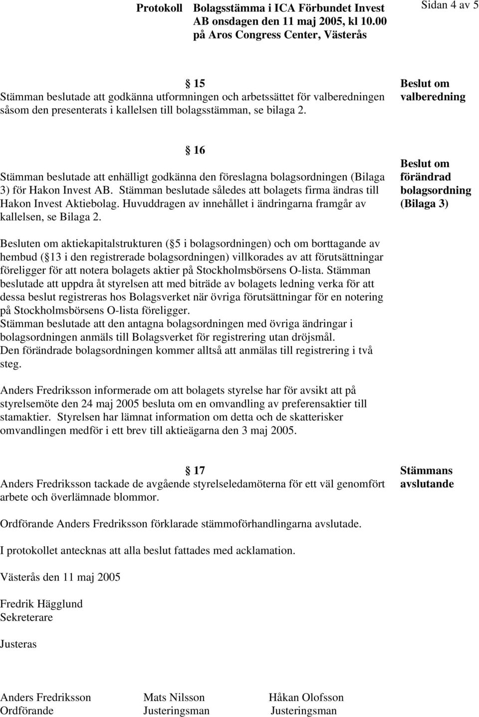 Stämman beslutade således att bolagets firma ändras till Hakon Invest Aktiebolag. Huvuddragen av innehållet i ändringarna framgår av kallelsen, se Bilaga 2.