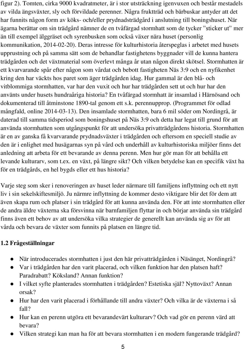 När ägarna berättar om sin trädgård nämner de en tvåfärgad stormhatt som de tycker sticker ut mer än till exempel älggräset och syrenbusken som också växer nära huset (personlig kommunikation,