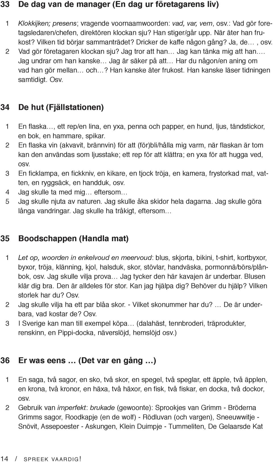 Jag undrar om han kanske Jag är säker på att Har du någon/en aning om vad han gör mellan och? Han kanske äter frukost. Han kanske läser tidningen samtidigt. Osv.