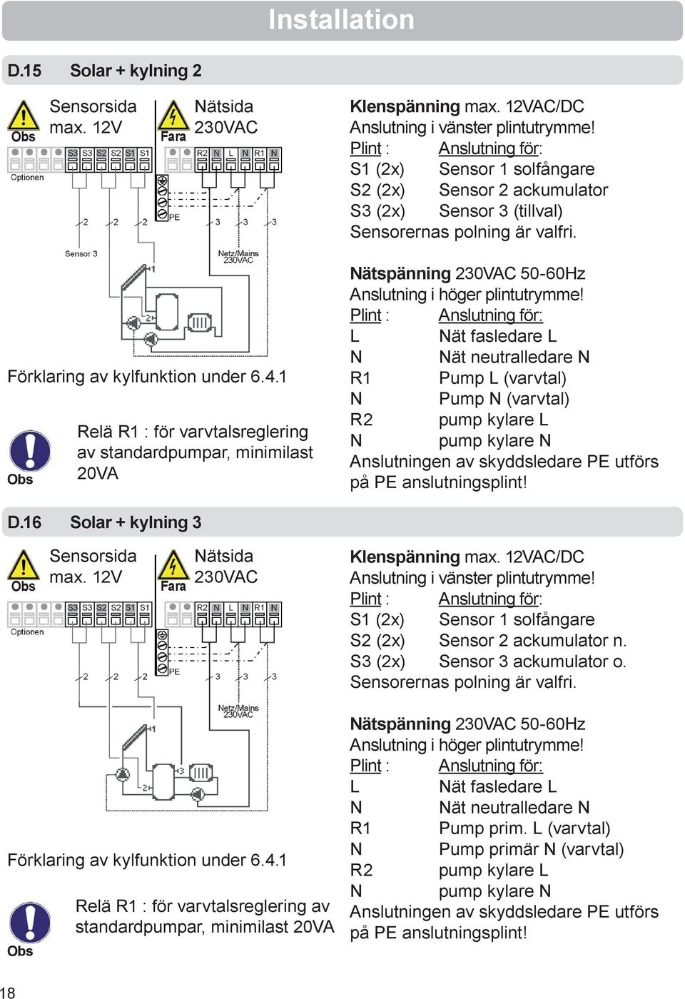 1 Relä R1 : för varvtalsreglering av standardpumpar, minimilast 20VA Nätspänning 230VAC 50-60Hz Anslutning i höger plintutrymme!