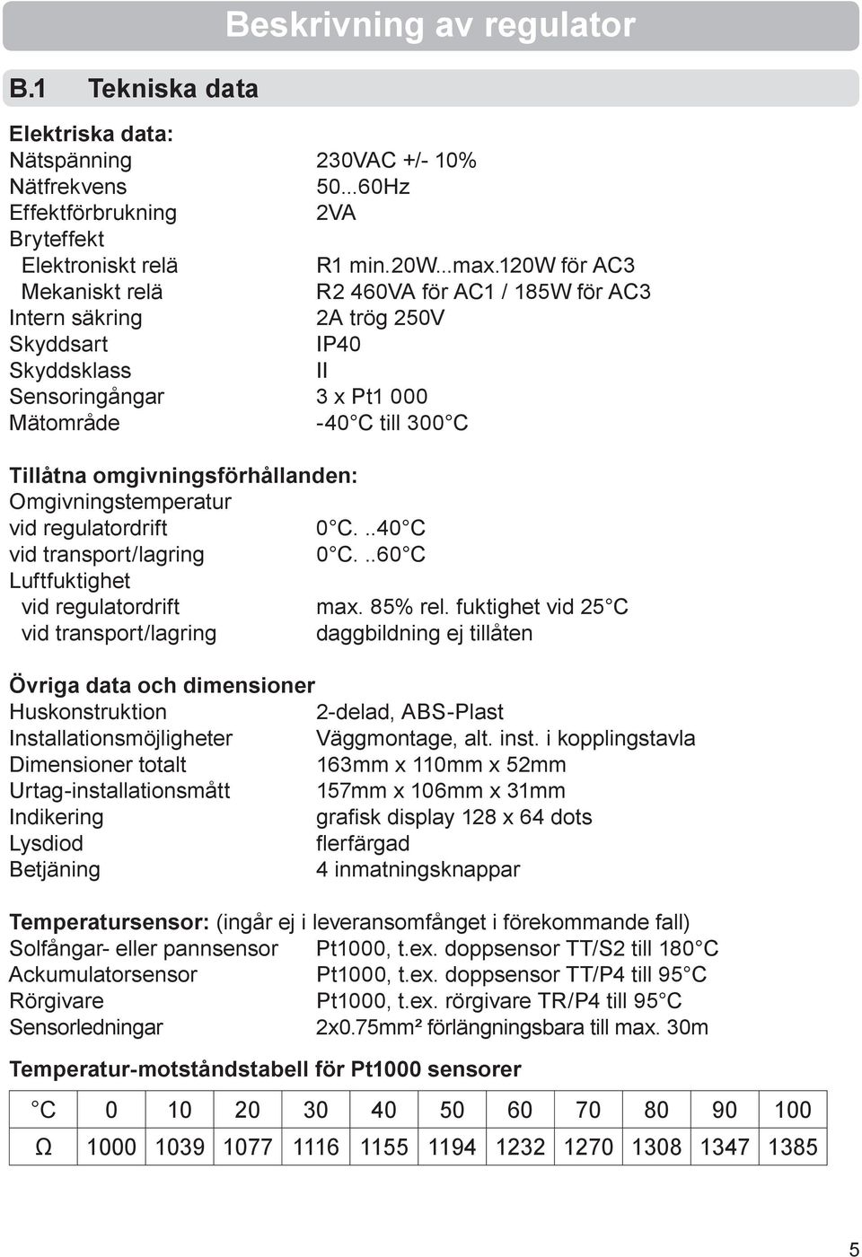 omgivningsförhållanden: Omgivningstemperatur vid regulatordrift 0 C...40 C vid transport/lagring 0 C...60 C Luftfuktighet vid regulatordrift max. 85% rel.