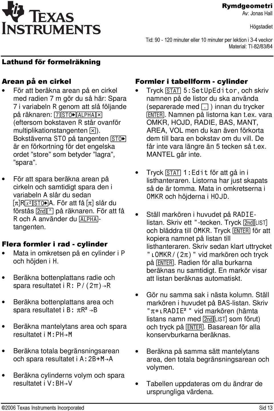 För att spara beräkna arean på cirkeln och samtidigt spara den i variabeln A slår du sedan Rq=A. För att få slår du förstås `^ på räknaren. För att få R och A använder du a- tangenten.