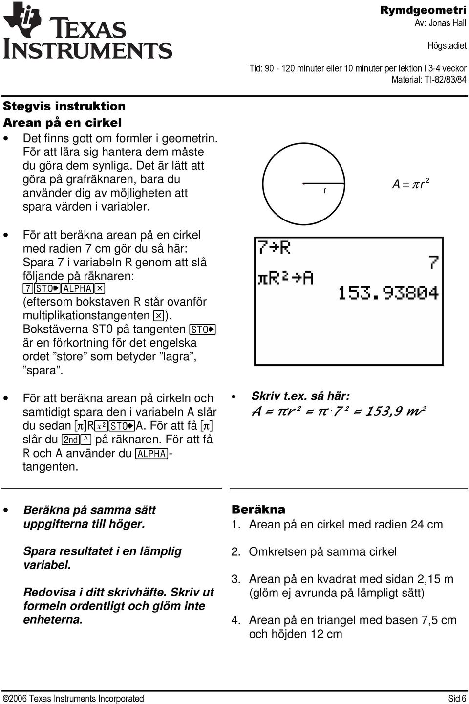 r A = π r 2 För att beräkna arean på en cirkel med radien 7 cm gör du så här: Spara 7 i variabeln R genom att slå följande på räknaren: 7=a* (eftersom bokstaven R står ovanför