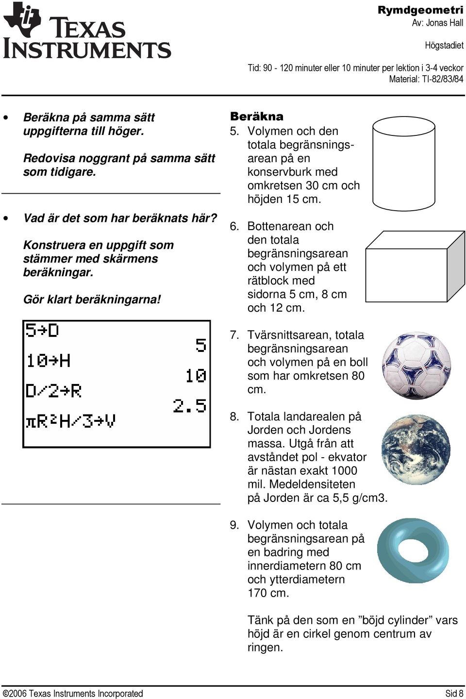 Bottenarean och den totala begränsningsarean och volymen på ett rätblock med sidorna 5 cm, 8 cm och 12 cm. 7. Tvärsnittsarean, totala begränsningsarean och volymen på en boll som har omkretsen 80 cm.