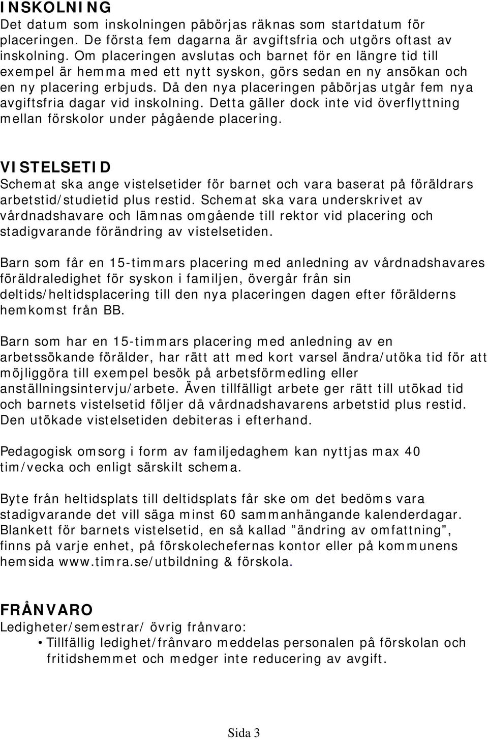 Då den nya placeringen påbörjas utgår fem nya avgiftsfria dagar vid inskolning. Detta gäller dock inte vid överflyttning mellan förskolor under pågående placering.