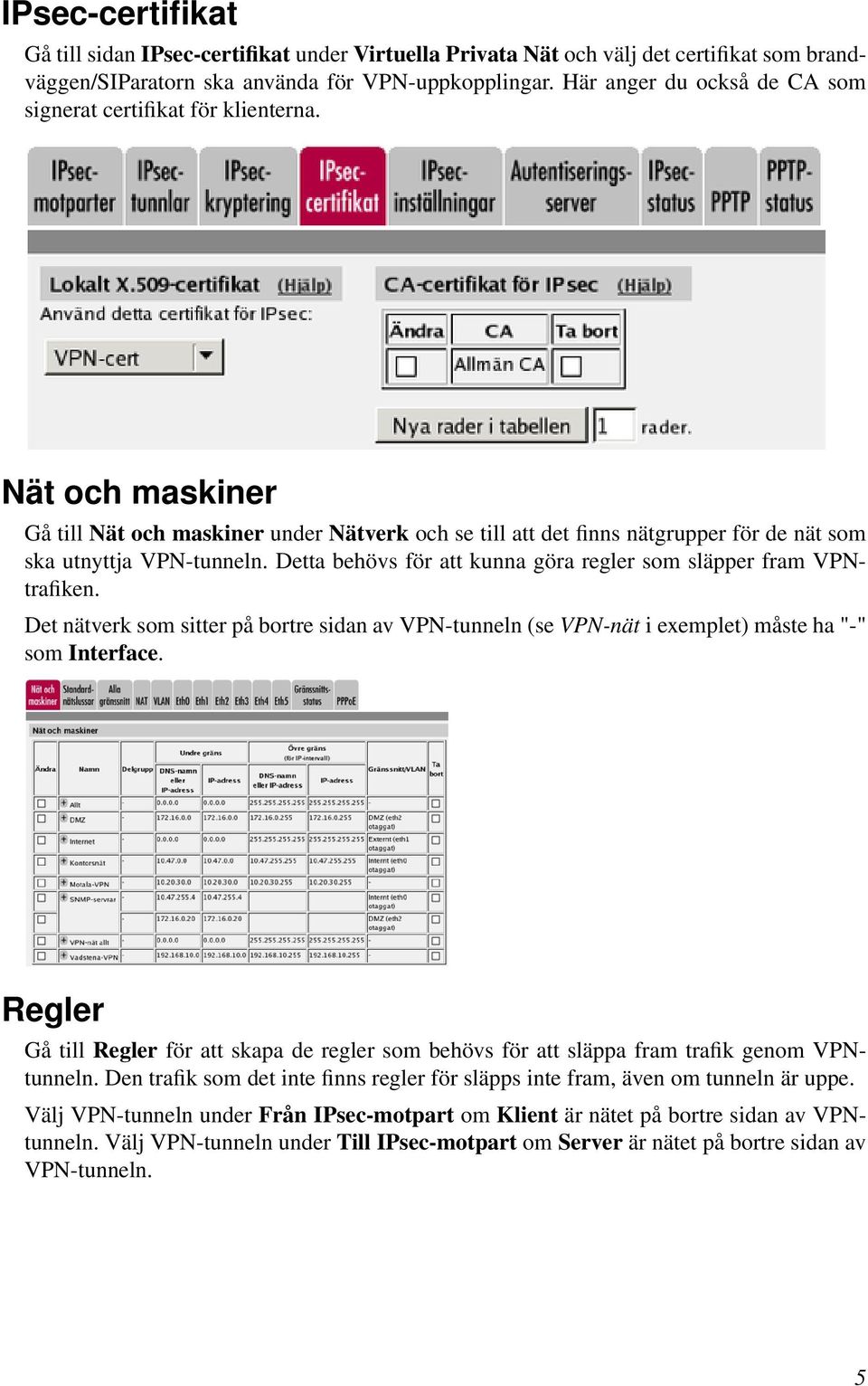 Detta behövs för att kunna göra regler som släpper fram VPNtrafiken. Det nätverk som sitter på bortre sidan av VPN-tunneln (se VPN-nät i exemplet) måste ha "-" som Interface.