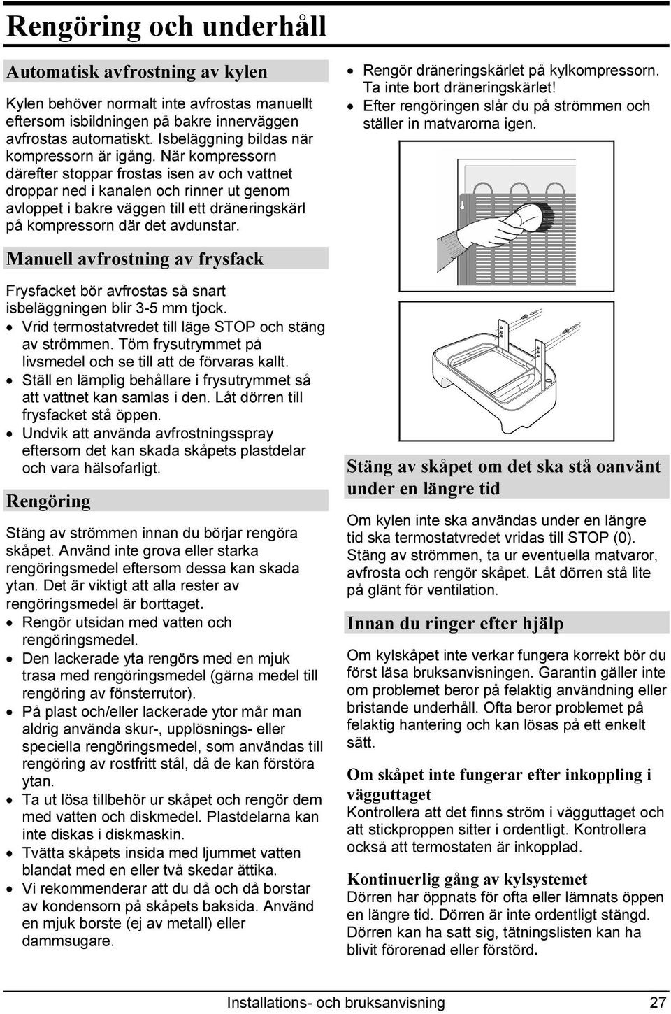 När kompressorn därefter stoppar frostas isen av och vattnet droppar ned i kanalen och rinner ut genom avloppet i bakre väggen till ett dräneringskärl på kompressorn där det avdunstar.