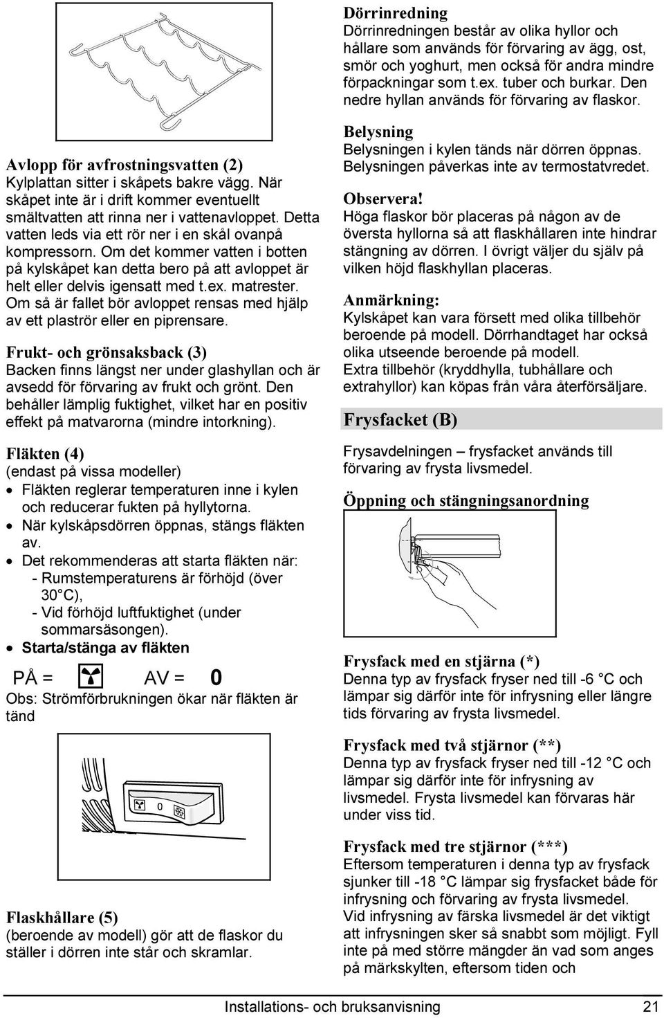 När skåpet inte är i drift kommer eventuellt smältvatten att rinna ner i vattenavloppet. Detta vatten leds via ett rör ner i en skål ovanpå kompressorn.