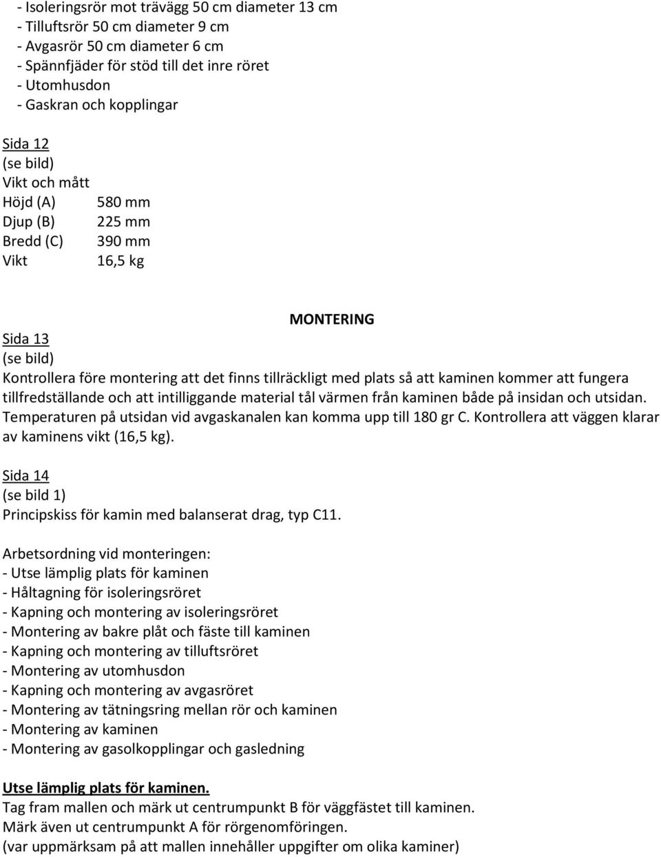 kommer att fungera tillfredställande och att intilliggande material tål värmen från kaminen både på insidan och utsidan. Temperaturen på utsidan vid avgaskanalen kan komma upp till 180 gr C.