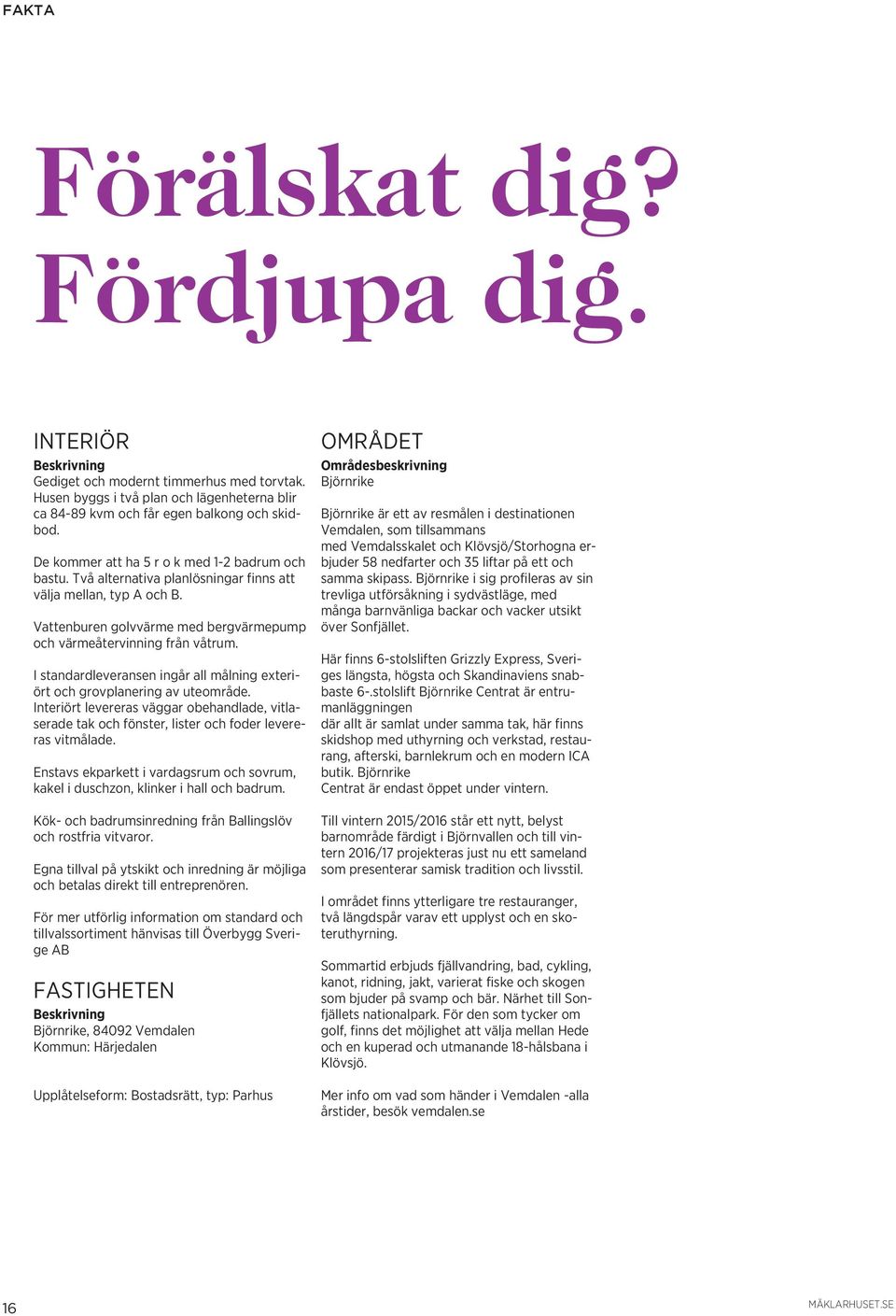 I standardleveransen ingår all målning exteriört och grovplanering av uteområde. Interiört levereras väggar obehandlade, vitlaserade tak och fönster, lister och foder levereras vitmålade.