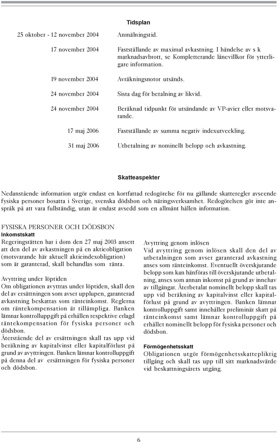 24 november 2004 Beräknad tidpunkt för utsändande av VP-avier eller motsvarande. 17 maj 2006 Fastställande av summa negativ indexutveckling. 31 maj 2006 Utbetalning av nominellt belopp och avkastning.