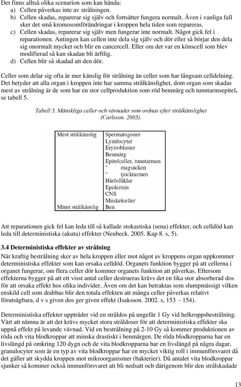 Antingen kan cellen inte dela sig själv och dör eller så börjar den dela sig onormalt mycket och blir en cancercell. Eller om det var en könscell som blev modifierad så kan skadan bli ärftlig.