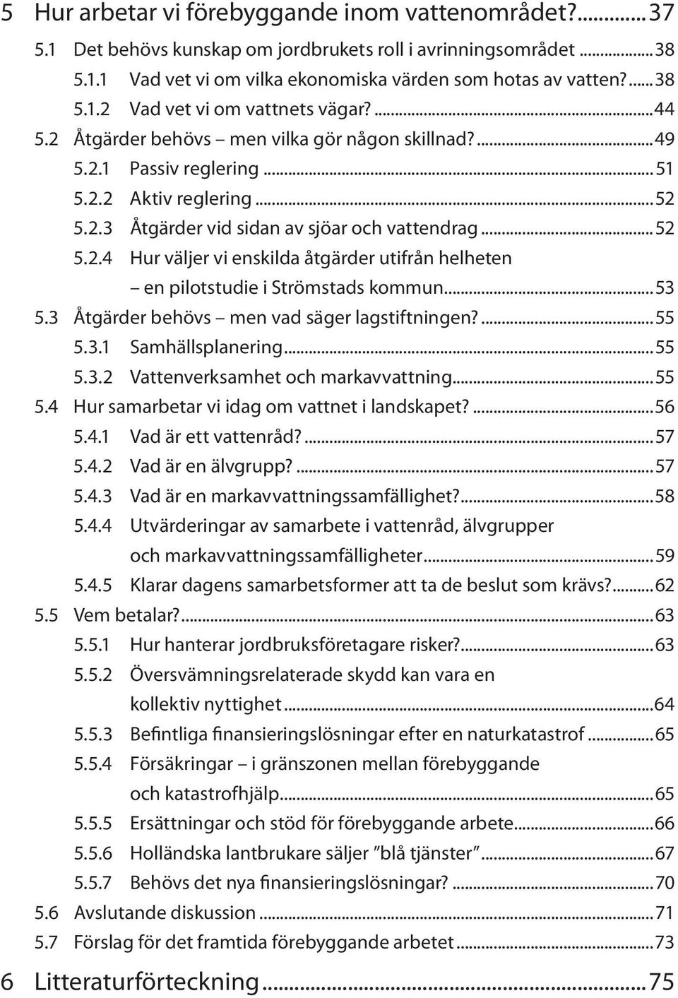 ..53 5.3 Åtgärder behövs men vad säger lagstiftningen?...55 5.3.1 Samhällsplanering...55 5.3.2 Vattenverksamhet och markavvattning...55 5.4 Hur samarbetar vi idag om vattnet i landskapet?...56 5.4.1 Vad är ett vattenråd?