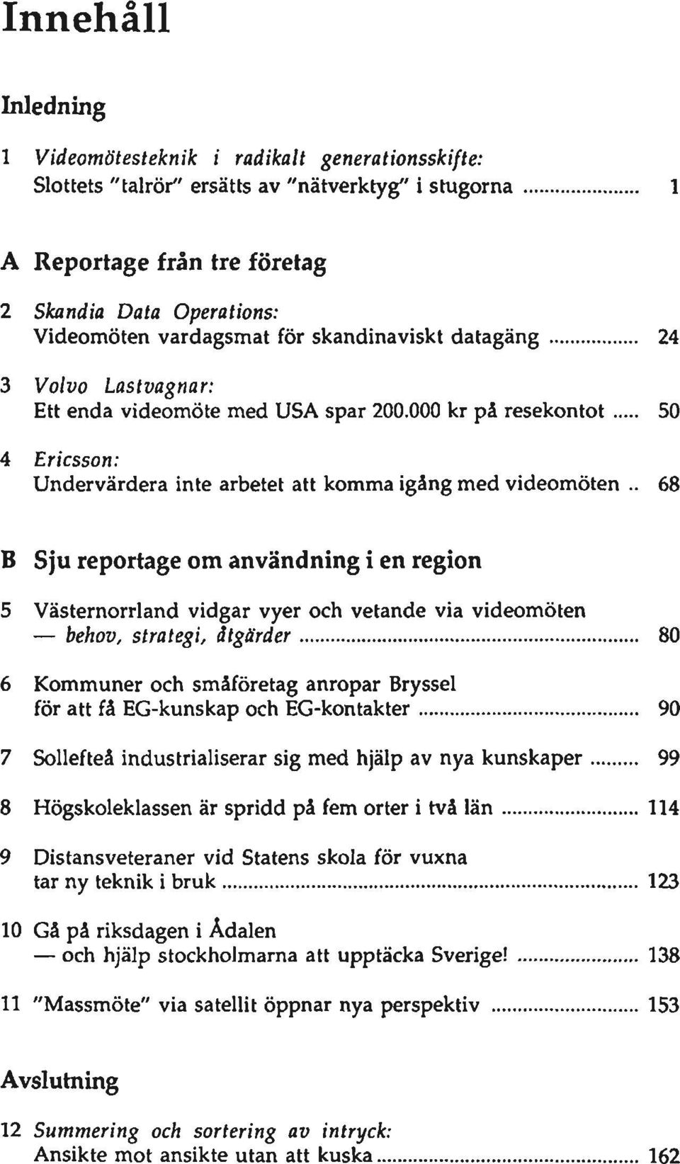 . 68 B Sju reportage om användning i en region 5 Västernorrland vidgar vyer och vetande via videomölen behov, strategi, åtgärder 80 6 Kommuner och småföretag anropar Bryssel för att få EG-kunskap och