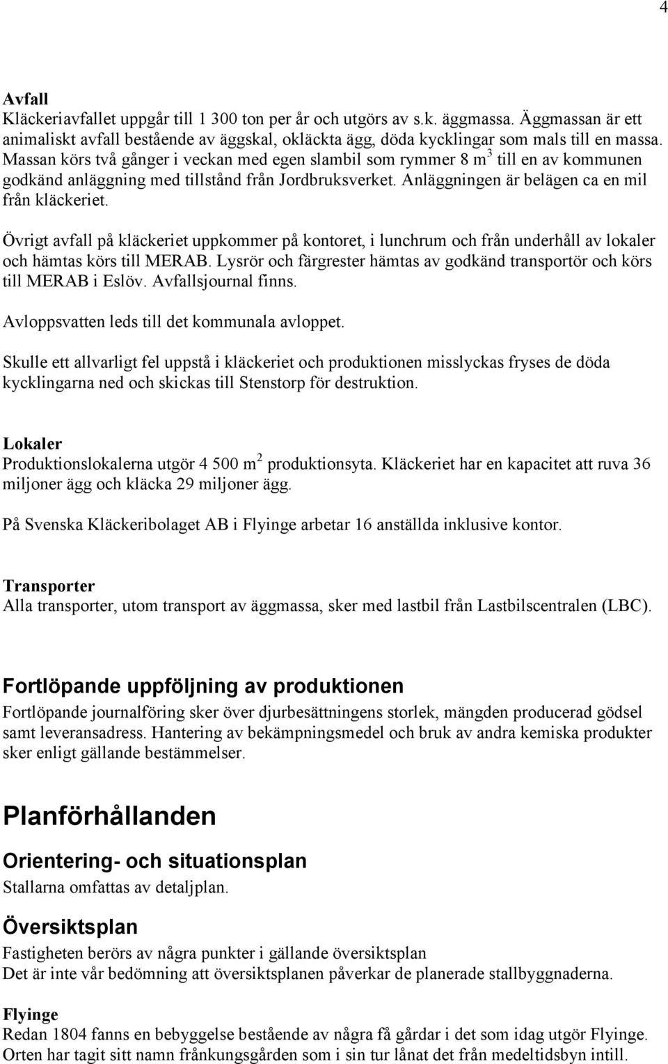 Övrigt avfall på kläckeriet uppkommer på kontoret, i lunchrum och från underhåll av lokaler och hämtas körs till MERAB. Lysrör och färgrester hämtas av godkänd transportör och körs till MERAB i Eslöv.