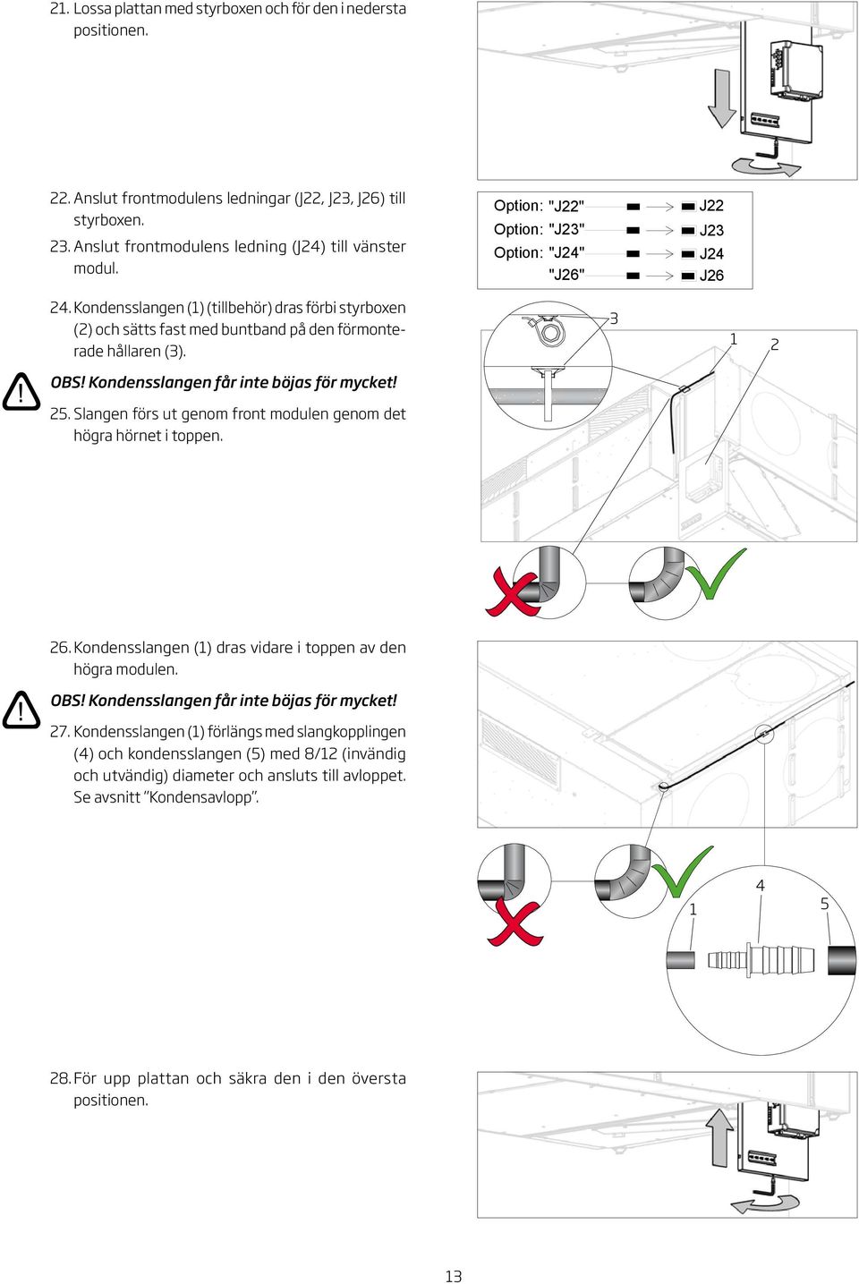 Kondensslangen får inte böjas för mycket! 5. Slangen förs ut genom front modulen genom det högra hörnet i toppen. 6. Kondensslangen () dras vidare i toppen av den högra modulen. OS!