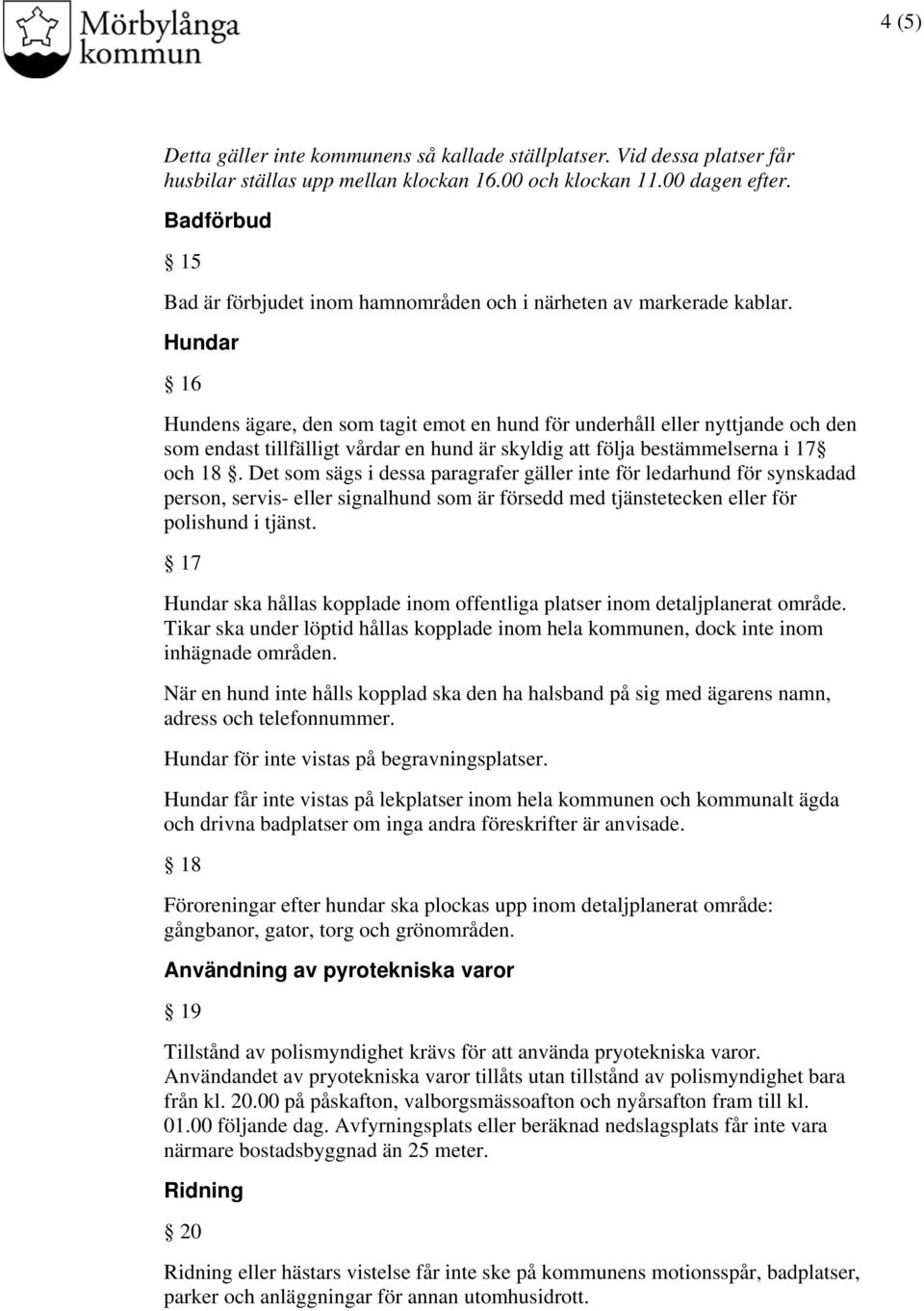 Hundar 16 Hundens ägare, den som tagit emot en hund för underhåll eller nyttjande och den som endast tillfälligt vårdar en hund är skyldig att följa bestämmelserna i 17 och 18.