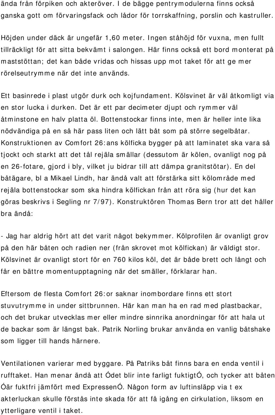 Här finns också ett bord monterat på maststöttan; det kan både vridas och hissas upp mot taket för att ge mer rörelseutrymme när det inte används. Ett basinrede i plast utgör durk och kojfundament.