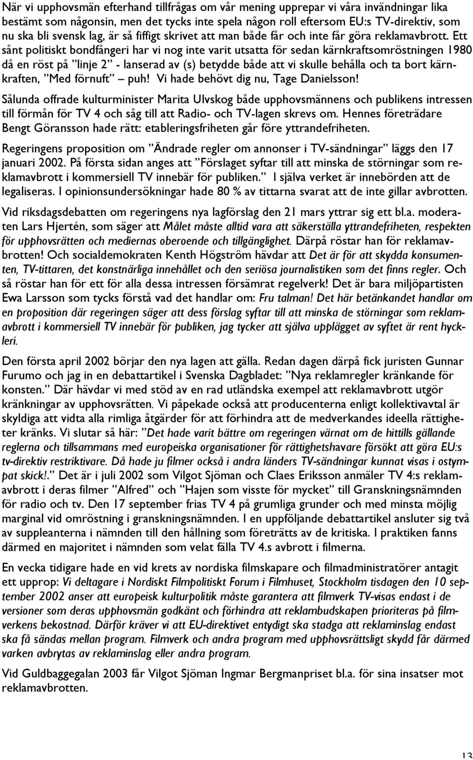 Ett sånt politiskt bondfångeri har vi nog inte varit utsatta för sedan kärnkraftsomröstningen 1980 då en röst på linje 2 - lanserad av (s) betydde både att vi skulle behålla och ta bort kärnkraften,