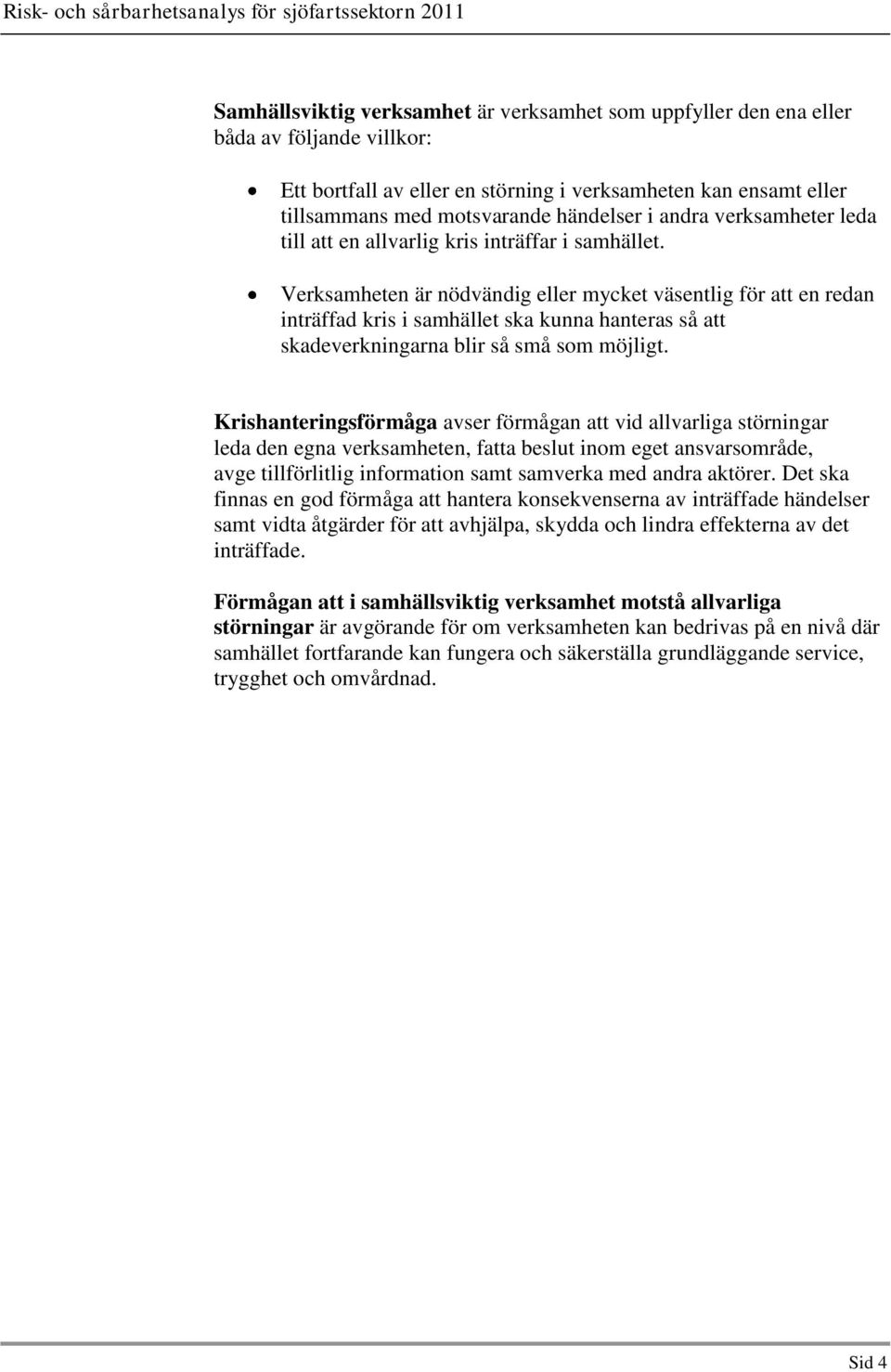 Verksamheten är nödvändig eller mycket väsentlig för att en redan inträffad kris i samhället ska kunna hanteras så att skadeverkningarna blir så små som möjligt.