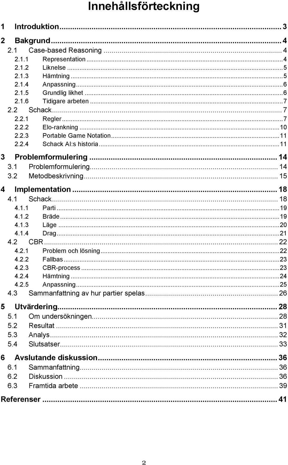 1 Problemformulering... 14 3.2 Metodbeskrivning... 15 4 Implementation... 18 4.1 Schack... 18 4.1.1 Parti... 19 4.1.2 Bräde... 19 4.1.3 Läge... 20 4.1.4 Drag... 21 4.2 CBR... 22 4.2.1 Problem och lösning.