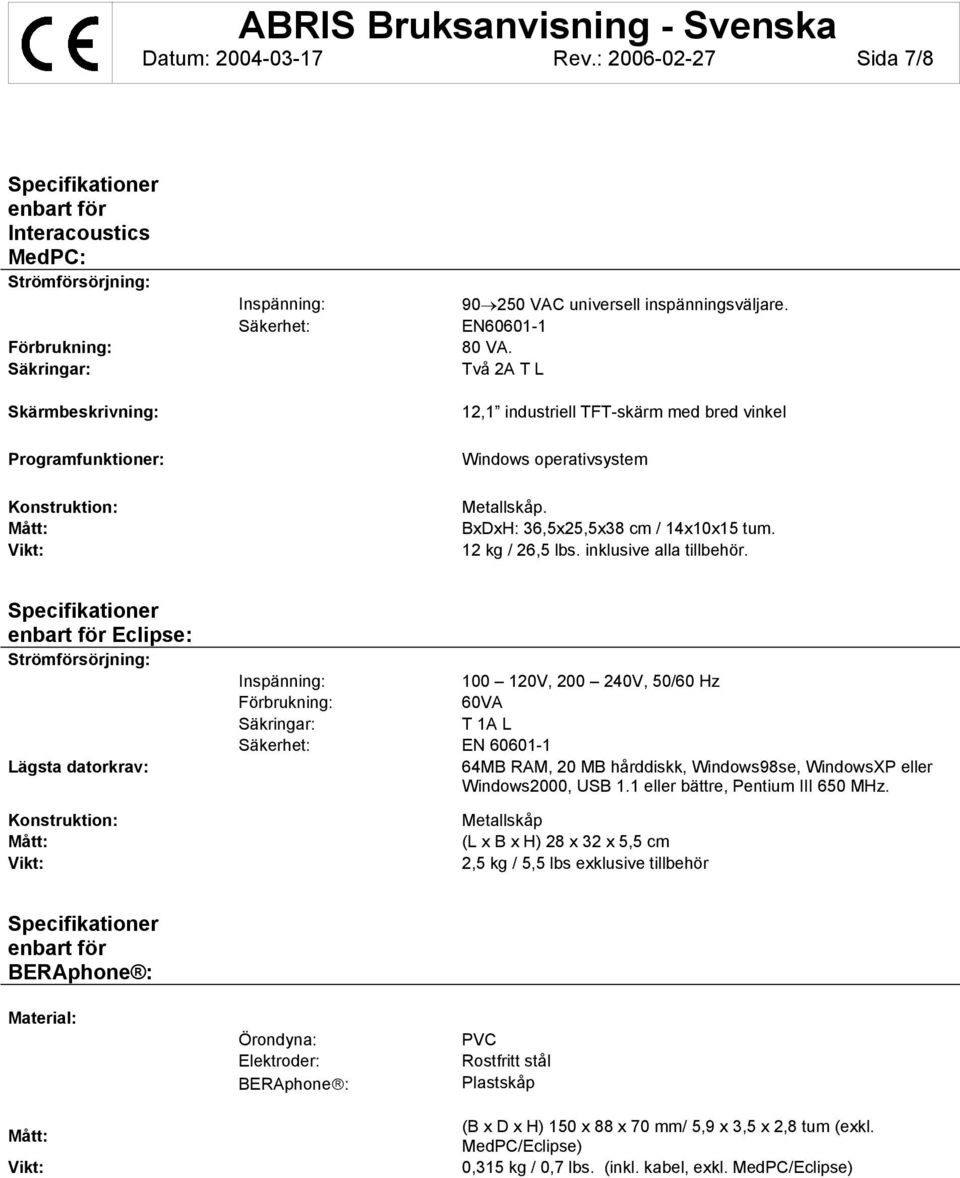 EN60601-1 80 VA. Två 2A T L 12,1 industriell TFT-skärm med bred vinkel Programfunktioner: Windows operativsystem Konstruktion: Mått: Vikt: Metallskåp. BxDxH: 36,5x25,5x38 cm / 14x10x15 tum.