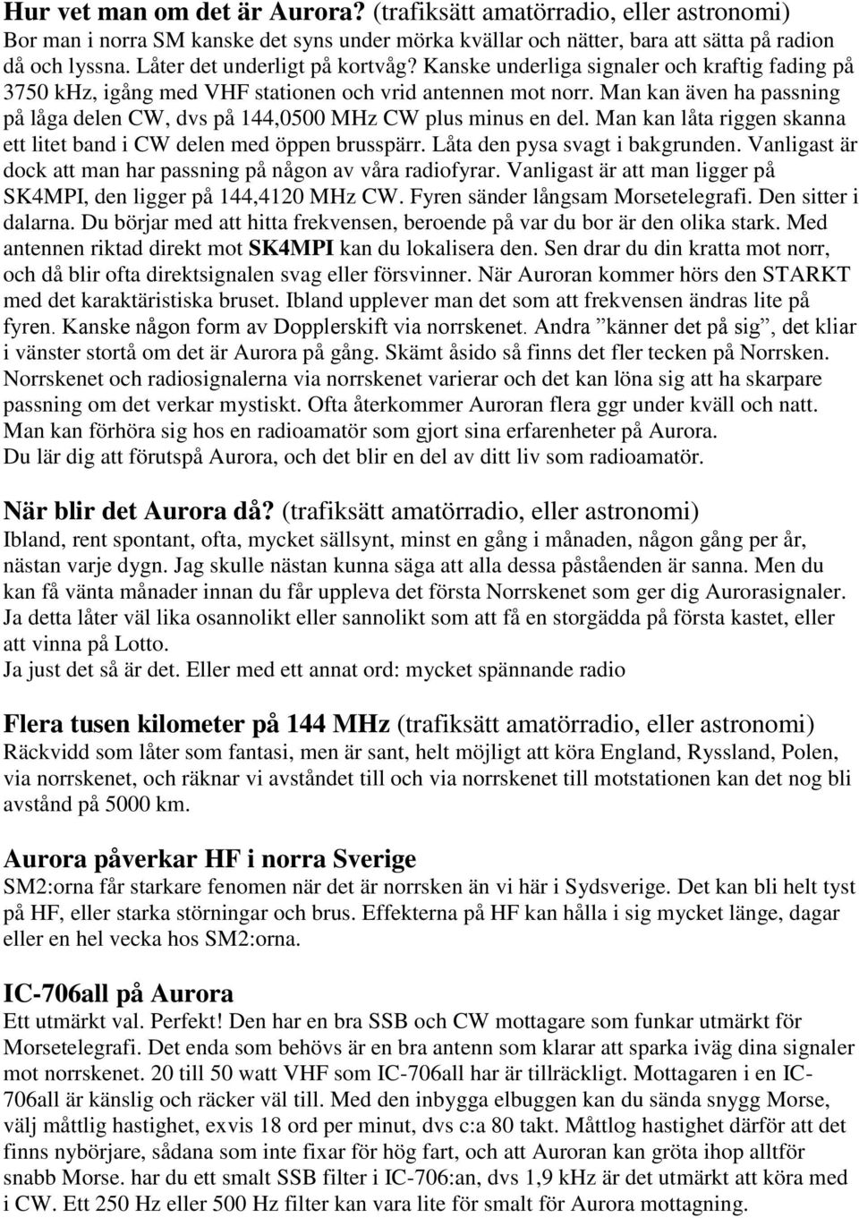 Man kan även ha passning på låga delen CW, dvs på 144,0500 MHz CW plus minus en del. Man kan låta riggen skanna ett litet band i CW delen med öppen brusspärr. Låta den pysa svagt i bakgrunden.