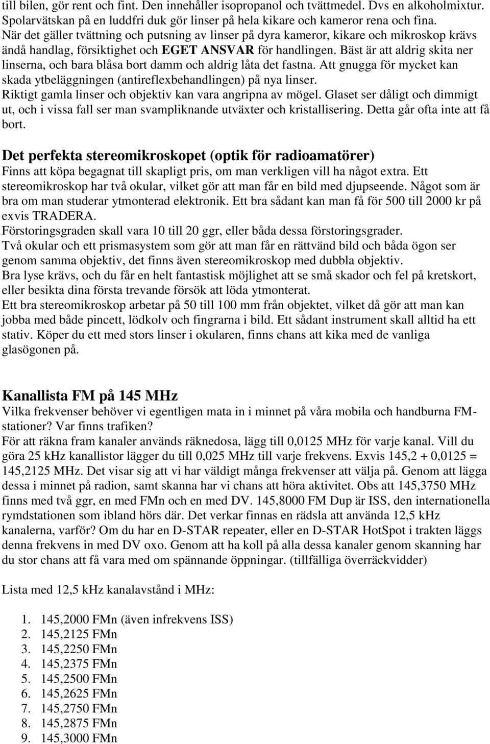 Bäst är att aldrig skita ner linserna, och bara blåsa bort damm och aldrig låta det fastna. Att gnugga för mycket kan skada ytbeläggningen (antireflexbehandlingen) på nya linser.