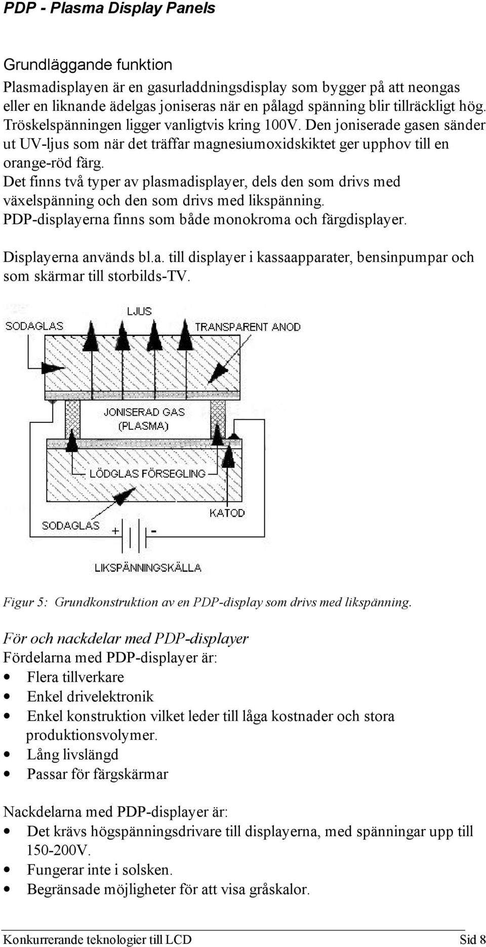 Det finns två typer av plasmadisplayer, dels den som drivs med växelspänning och den som drivs med likspänning. PDP-displayerna finns som både monokroma och färgdisplayer. Displayerna används bl.a. till displayer i kassaapparater, bensinpumpar och som skärmar till storbilds-tv.