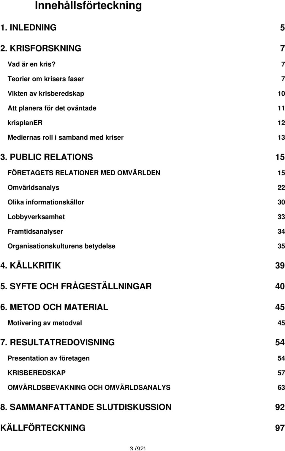 PUBLIC RELATIONS 15 FÖRETAGETS RELATIONER MED OMVÄRLDEN 15 Omvärldsanalys 22 Olika informationskällor 30 Lobbyverksamhet 33 Framtidsanalyser 34 Organisationskulturens