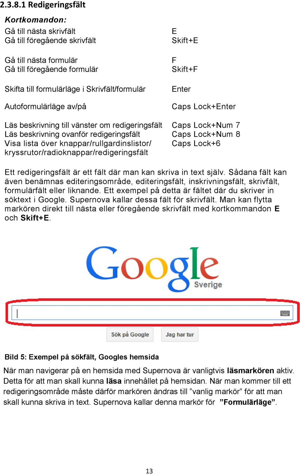 av/på E Skift+E F Skift+F Enter Caps Lock+Enter Läs beskrivning till vänster om redigeringsfält Caps Lock+Num 7 Läs beskrivning ovanför redigeringsfält Caps Lock+Num 8 Visa lista över