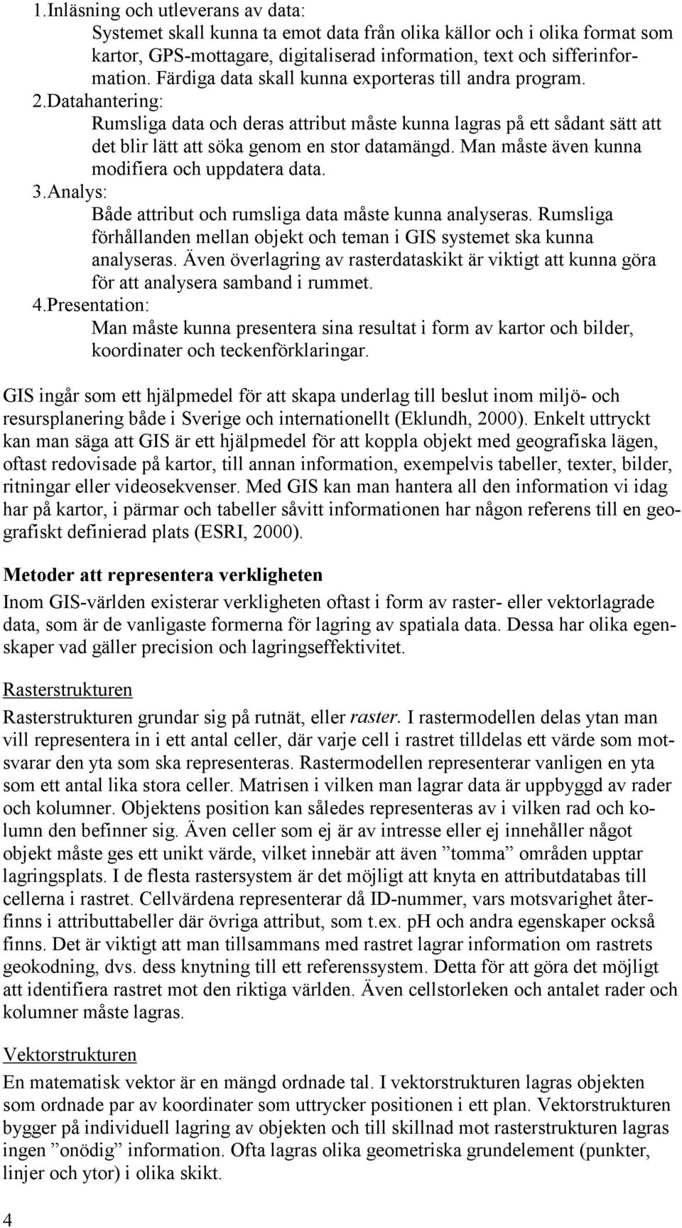 Man måste även kunna modifiera och uppdatera data. 3.Analys: Både attribut och rumsliga data måste kunna analyseras. Rumsliga förhållanden mellan objekt och teman i GIS systemet ska kunna analyseras.